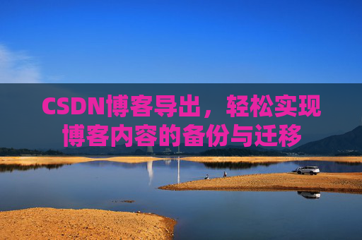 CSDN博客导出，轻松实现博客内容的备份与迁移